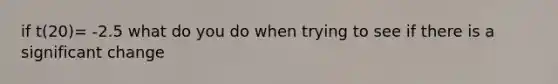 if t(20)= -2.5 what do you do when trying to see if there is a significant change