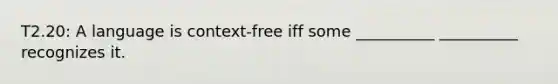 T2.20: A language is context-free iff some __________ __________ recognizes it.