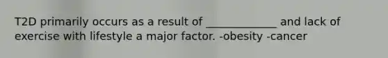 T2D primarily occurs as a result of _____________ and lack of exercise with lifestyle a major factor. -obesity -cancer