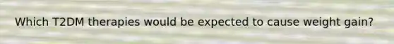 Which T2DM therapies would be expected to cause weight gain?