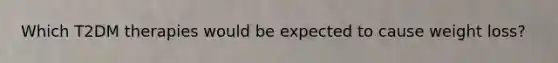 Which T2DM therapies would be expected to cause weight loss?