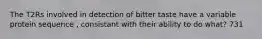 The T2Rs involved in detection of bitter taste have a variable protein sequence , consistant with their ability to do what? 731