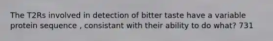 The T2Rs involved in detection of bitter taste have a variable protein sequence , consistant with their ability to do what? 731