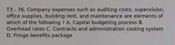 T3 - 76. Company expenses such as auditing costs, supervision, office supplies, building rent, and maintenance are elements of which of the following ? A. Capital budgeting process B. Overhead rates C. Contracts and administration costing system D. Fringe benefits package