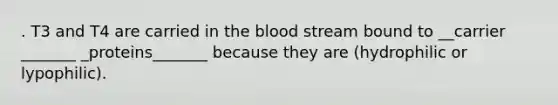 . T3 and T4 are carried in the blood stream bound to __carrier _______ _proteins_______ because they are (hydrophilic or lypophilic).