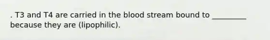 . T3 and T4 are carried in the blood stream bound to _________ because they are (lipophilic).