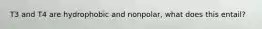 T3 and T4 are hydrophobic and nonpolar, what does this entail?