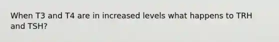 When T3 and T4 are in increased levels what happens to TRH and TSH?