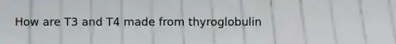 How are T3 and T4 made from thyroglobulin