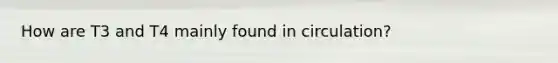 How are T3 and T4 mainly found in circulation?