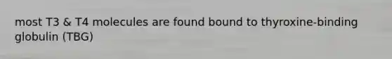 most T3 & T4 molecules are found bound to thyroxine-binding globulin (TBG)