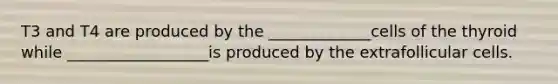 T3 and T4 are produced by the _____________cells of the thyroid while __________________is produced by the extrafollicular cells.