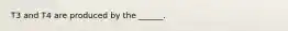 T3 and T4 are produced by the ______.