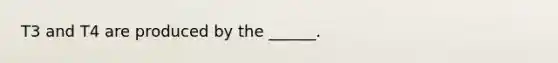 T3 and T4 are produced by the ______.