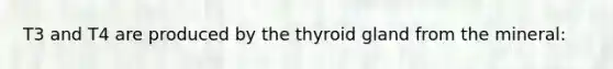 T3 and T4 are produced by the thyroid gland from the mineral: