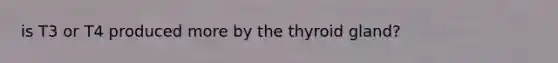 is T3 or T4 produced more by the thyroid gland?