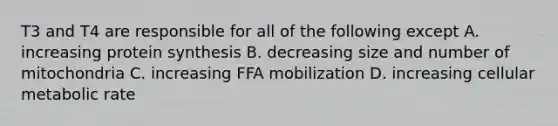 T3 and T4 are responsible for all of the following except A. increasing protein synthesis B. decreasing size and number of mitochondria C. increasing FFA mobilization D. increasing cellular metabolic rate