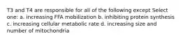 T3 and T4 are responsible for all of the following except Select one: a. increasing FFA mobilization b. inhibiting protein synthesis c. increasing cellular metabolic rate d. increasing size and number of mitochondria