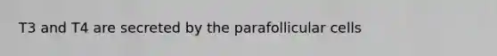 T3 and T4 are secreted by the parafollicular cells