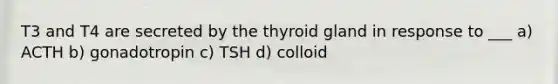 T3 and T4 are secreted by the thyroid gland in response to ___ a) ACTH b) gonadotropin c) TSH d) colloid