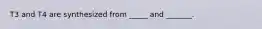 T3 and T4 are synthesized from _____ and _______.