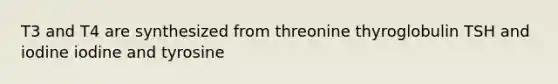 T3 and T4 are synthesized from threonine thyroglobulin TSH and iodine iodine and tyrosine