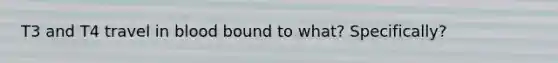 T3 and T4 travel in blood bound to what? Specifically?