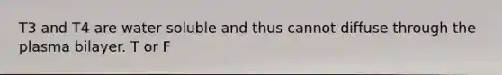 T3 and T4 are water soluble and thus cannot diffuse through the plasma bilayer. T or F