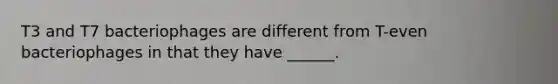 T3 and T7 bacteriophages are different from T-even bacteriophages in that they have ______.