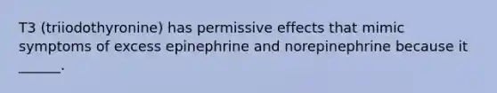 T3 (triiodothyronine) has permissive effects that mimic symptoms of excess epinephrine and norepinephrine because it ______.