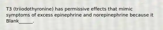 T3 (triiodothyronine) has permissive effects that mimic symptoms of excess epinephrine and norepinephrine because it Blank______.