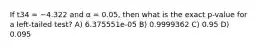 If t34 = −4.322 and α = 0.05, then what is the exact p-value for a left-tailed test? A) 6.375551e-05 B) 0.9999362 C) 0.95 D) 0.095