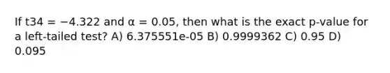 If t34 = −4.322 and α = 0.05, then what is the exact p-value for a left-tailed test? A) 6.375551e-05 B) 0.9999362 C) 0.95 D) 0.095