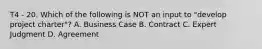 T4 - 20. Which of the following is NOT an input to "develop project charter"? A. Business Case B. Contract C. Expert Judgment D. Agreement