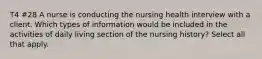 T4 #28 A nurse is conducting the nursing health interview with a client. Which types of information would be included in the activities of daily living section of the nursing history? Select all that apply.