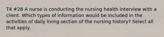 T4 #28 A nurse is conducting the nursing health interview with a client. Which types of information would be included in the activities of daily living section of the nursing history? Select all that apply.