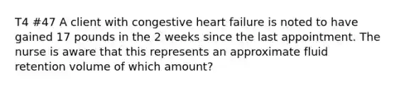 T4 #47 A client with congestive heart failure is noted to have gained 17 pounds in the 2 weeks since the last appointment. The nurse is aware that this represents an approximate fluid retention volume of which amount?