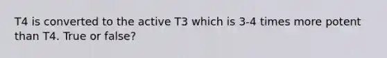 T4 is converted to the active T3 which is 3-4 times more potent than T4. True or false?