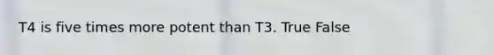 T4 is five times more potent than T3. True False