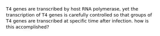 T4 genes are transcribed by host RNA polymerase, yet the transcription of T4 genes is carefully controlled so that groups of T4 genes are transcribed at specific time after infection. how is this accomplished?