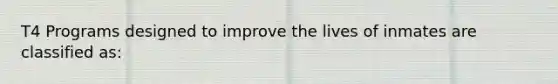 T4 Programs designed to improve the lives of inmates are classified as: