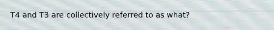 T4 and T3 are collectively referred to as what?