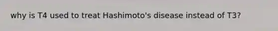 why is T4 used to treat Hashimoto's disease instead of T3?