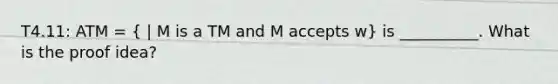 T4.11: ATM = ( | M is a TM and M accepts w) is __________. What is the proof idea?