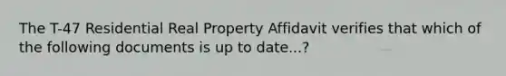 The T-47 Residential Real Property Affidavit verifies that which of the following documents is up to date...?