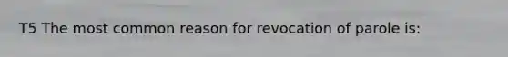 T5 The most common reason for revocation of parole is: