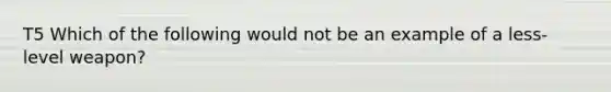 T5 Which of the following would not be an example of a less-level weapon?