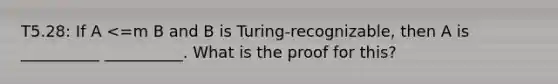 T5.28: If A <=m B and B is Turing-recognizable, then A is __________ __________. What is the proof for this?