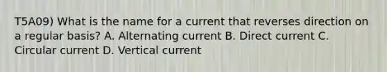 T5A09) What is the name for a current that reverses direction on a regular basis? A. Alternating current B. Direct current C. Circular current D. Vertical current