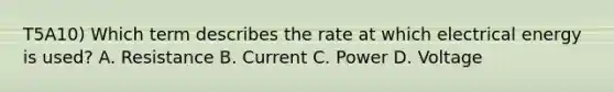 T5A10) Which term describes the rate at which electrical energy is used? A. Resistance B. Current C. Power D. Voltage